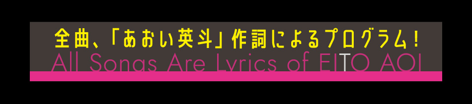 「全曲、「あおい英斗」作詞によるプログラム! All Songs Are Lyrics of EITO AOI」